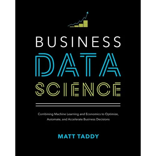 Business Data Science: Combining Machine Learning and Economics to Optimize, Automate, and Accelerate Business Decisions