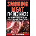 Smoking Meat For Beginners: The Ultimate Guide For Getting Started With Irresistible Recipes
