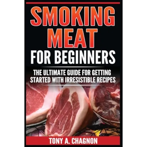 Smoking Meat For Beginners: The Ultimate Guide For Getting Started With Irresistible Recipes