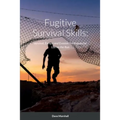 Fugitive Survival Skills: Survival, Escape and Evasion Techniques for Life on the Run