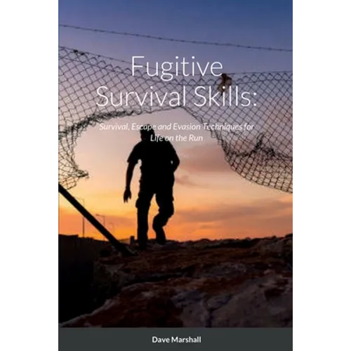 Fugitive Survival Skills: Survival, Escape and Evasion Techniques for Life on the Run