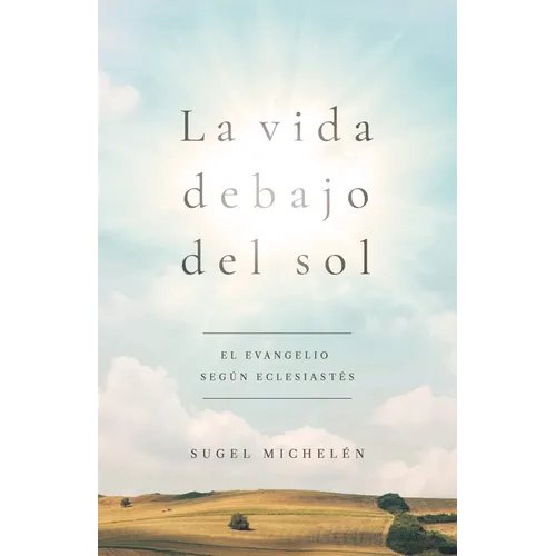 La Vida Debajo del Sol: El Evangelio Según Eclesiastés