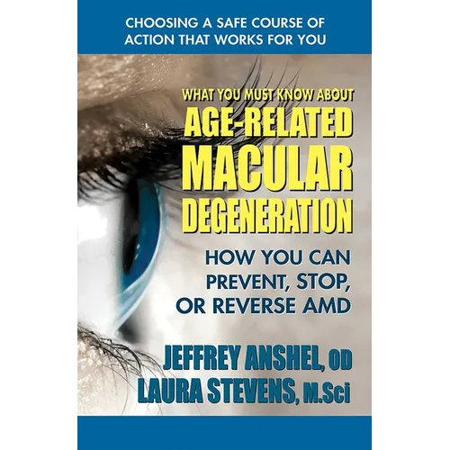 What You Must Know About Age-Related Macular Degeneration: How You Can Prevent, Stop, or Reverse AMD