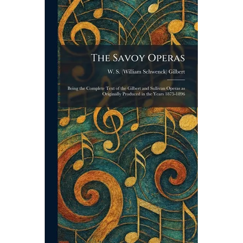 The Savoy Operas: Being the Complete Text of the Gilbert and Sullivan Operas as Originally Produced in the Years 1875-1896