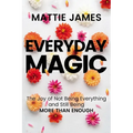 Everyday Magic: The Joy of Not Being Everything and Still Being More Than Enough
