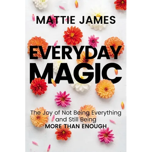 Everyday Magic: The Joy of Not Being Everything and Still Being More Than Enough