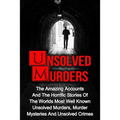 Unsolved Murders: The Amazing Accounts And Horrific Stories Of The Worlds Most Well Known Unsolved Murders, Murder Mysteries And Unsolved Crimes