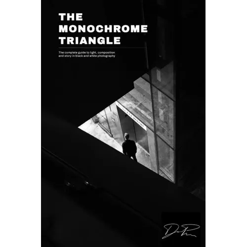 The Monochrome Triangle: The Complete Guide To Light, Composition And Story In Black And White Photography