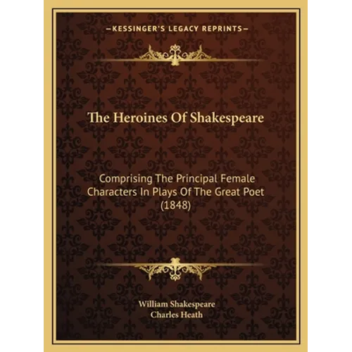 The Heroines Of Shakespeare: Comprising The Principal Female Characters In Plays Of The Great Poet (1848)