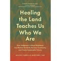 Healing the Land Teaches Us Who We Are: How Indigenous Cultural Resistance Can Restore the Earth, Recover Community, and Create Sustainable Futures