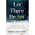 Let There Be Art: The Pleasure and Purpose of Unleashing the Creativity Within You