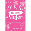 El Poder de Ser Mujer: Cómo Reconectar con tu Energia Femenina: Despierta tu Intuición, Amor Propio, Sabiduría Interna y Descubre tu Propósito de Vida