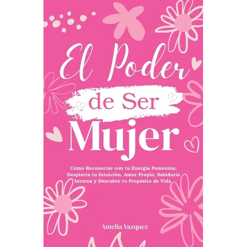 El Poder de Ser Mujer: Cómo Reconectar con tu Energia Femenina: Despierta tu Intuición, Amor Propio, Sabiduría Interna y Descubre tu Propósito de Vida
