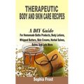 Therapeutic Body And Skin Care Recipes: A DIY Guide For Homemade Baths Products, Body Lotions, Whipped Butters, Skin Creams, Herbal Salves, Balms And