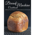 Bread Machine Cookbook: 500 Fuss Free Recipes for Making Delicious Homemade