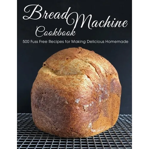 Bread Machine Cookbook: 500 Fuss Free Recipes for Making Delicious Homemade