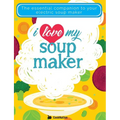 I Love My Soupmaker: The Only Soup Machine Recipe Book You'll Ever Need