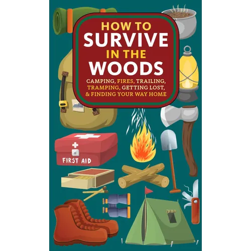 How to Survive in the Woods: Camping, Fires, Trailing, Tramping, Getting Lost, and Finding Your Way Home