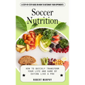 Soccer Nutrition: A Step-by-step Guide on How to Outsmart Your Opponents (How to Quickly Transform Your Life and Game by Eating Like a Pro)