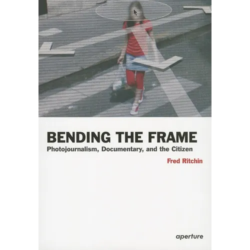 Fred Ritchin: Bending the Frame: Photojournalism, Documentary, and the Citizen