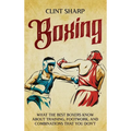 Boxing: What the Best Boxers Know about Training, Footwork, and Combinations That You Don't
