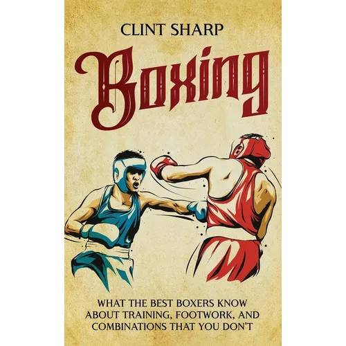 Boxing: What the Best Boxers Know about Training, Footwork, and Combinations That You Don't