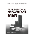Real Personal Growth for Men: A Practical Guide on Personal Development for Men Over 30