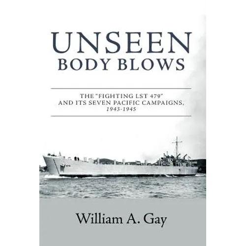 Unseen Body Blows: The "Fighting LST 479" and its Seven Pacific Campaigns, 1943-1945