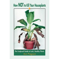 How Not to Kill Your Houseplants: The Foolproof Guide to Lush, Healthy Plants