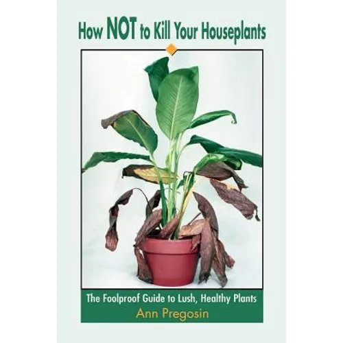 How Not to Kill Your Houseplants: The Foolproof Guide to Lush, Healthy Plants