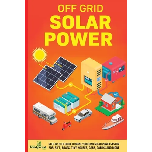 Off Grid Solar Power: Step-By-Step Guide to Make Your Own Solar Power System For RV's, Boats, Tiny Houses, Cars, Cabins and More in as Little as 30 Da