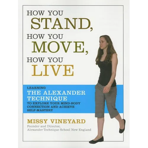 How You Stand, How You Move, How You Live: Learning the Alexander Technique to Explore Your Mind-Body Connection and Achieve Self-Mastery