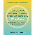 The Somatic Internal Family Systems Therapy Workbook: Embodied Healing Practices to Transform Trauma--For Therapists, Students, Clients, and Groups