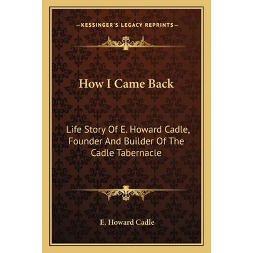 How I Came Back: Life Story Of E. Howard Cadle, Founder And Builder Of The Cadle Tabernacle