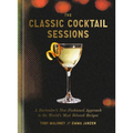 The Classic Cocktail Sessions: A Bartender's New-Fashioned Approach to the World's Most Beloved Recipes