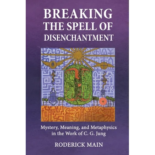 Breaking The Spell Of Disenchantment: Mystery, Meaning, And Metaphysics In The Work Of C. G. Jung