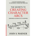 The Secrets to Creating Character Arcs: A Fiction Writer's Guide to Masterful Character Creation