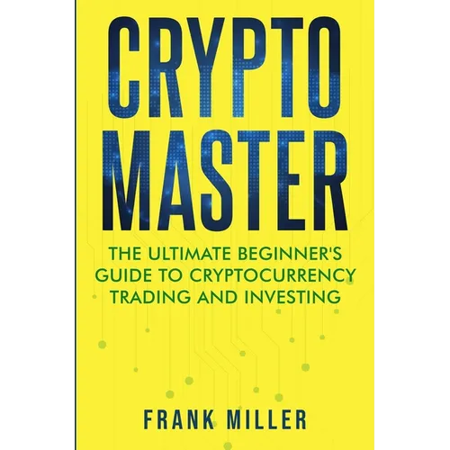 Crypto Master: The Ultimate Beginner's Guide to Cryptocurrency Trading and Investing