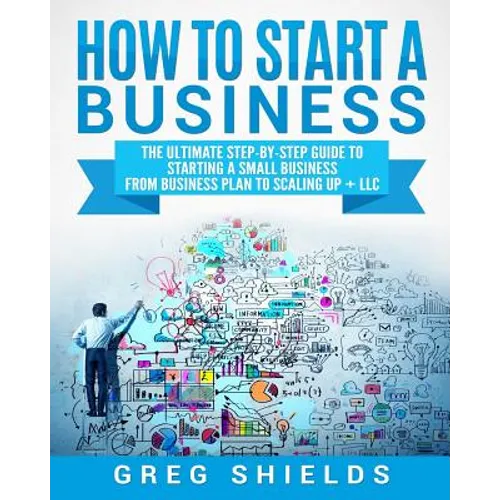 How to Start a Business: The Ultimate Step-By-Step Guide to Starting a Small Business from Business Plan to Scaling up + LLC