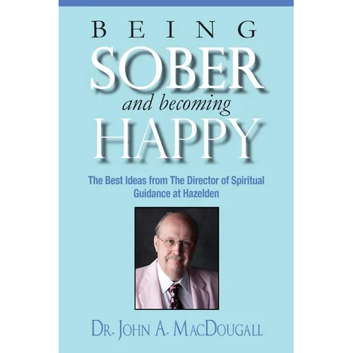Being Sober and Becoming Happy: The Best Ideas from The Director of Spiritual Guidance at Hazelden