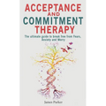 Acceptance and Commitment Therapy: The Ultimate Guide to Break Free from Fears, Anxiety and Worry