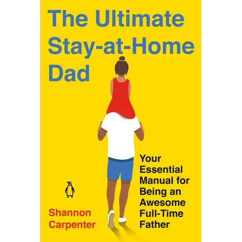 The Ultimate Stay-at-Home Dad: Your Essential Manual for Being an Awesome Full-Time Father