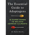 The Essential Guide to Adaptogens: 15 Super Herbs to Relieve Common Ailments