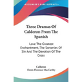 Three Dramas Of Calderon From The Spanish: Love The Greatest Enchantment, The Sorceries Of Sin And The Devotion Of The Cross