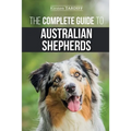 The Complete Guide to Australian Shepherds: Learn Everything You Need to Know About Raising, Training, and Successfully Living with Your New Aussie