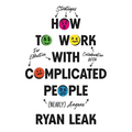 How to Work with Complicated People: Strategies for Effective Collaboration with (Nearly) Anyone