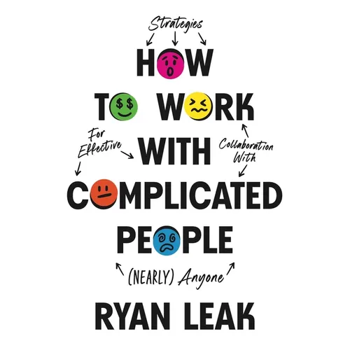 How to Work with Complicated People: Strategies for Effective Collaboration with (Nearly) Anyone