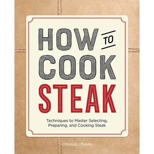 How to Cook Steak: Techniques to Master Selecting, Preparing, and Cooking Steak