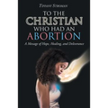 To the Christian Who Had an Abortion: A Message of Hope, Healing, and Deliverance