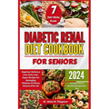 Diabetic Renal Diet Cookbook for Seniors: Beginner Delicious Low-Carb, Low-Sugar Recipes for Managing Diabetes & Kidney Disease After 60 Full Meal Pla